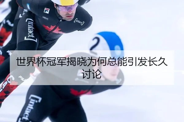 世界杯冠军揭晓为何总能引发长久讨论